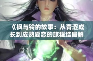 《枫与铃的故事：从青涩成长到成熟爱恋的旅程结局解析》
