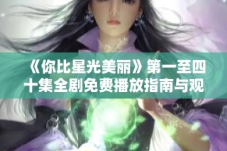 《你比星光美丽》第一至四十集全剧免费播放指南与观剧体验分享