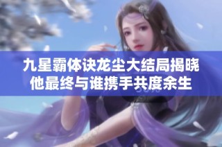 九星霸体诀龙尘大结局揭晓他最终与谁携手共度余生