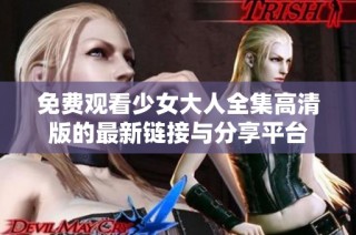 免费观看少女大人全集高清版的最新链接与分享平台