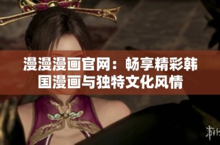 漫漫漫画官网：畅享精彩韩国漫画与独特文化风情