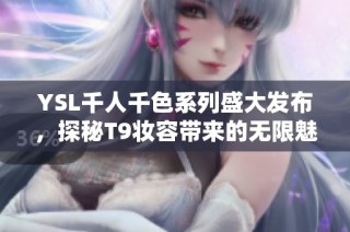 YSL千人千色系列盛大发布，探秘T9妆容带来的无限魅力与个性之选