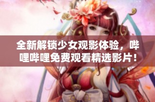 全新解锁少女观影体验，哔哩哔哩免费观看精选影片！