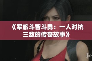 《军旅斗智斗勇：一人对抗三敌的传奇故事》