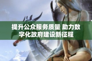 提升公众服务质量 助力数字化政府建设新征程