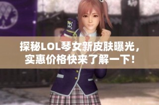 探秘LOL琴女新皮肤曝光，实惠价格快来了解一下！