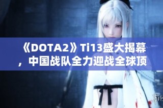 《DOTA2》Ti13盛大揭幕，中国战队全力迎战全球顶尖对手