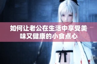 如何让老公在生活中享受美味又健康的小食点心