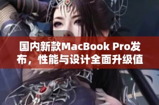 国内新款MacBook Pro发布，性能与设计全面升级值得关注