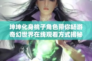 坤坤化身桃子角色带你畅游奇幻世界在线观看方式揭秘