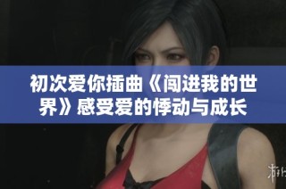 初次爱你插曲《闯进我的世界》感受爱的悸动与成长