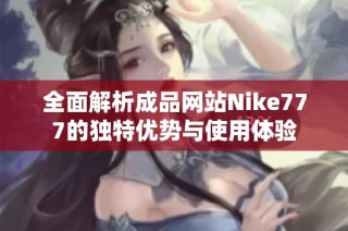 全面解析成品网站Nike777的独特优势与使用体验