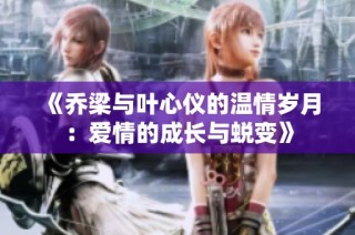 《乔梁与叶心仪的温情岁月：爱情的成长与蜕变》