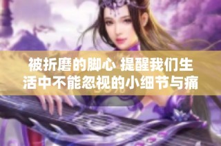 被折磨的脚心 提醒我们生活中不能忽视的小细节与痛苦体验