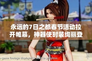 永远的7日之都春节活动拉开帷幕，神器使时装绚丽登场庆新春
