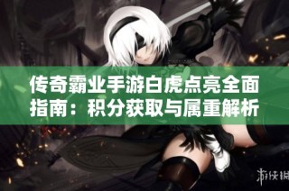 传奇霸业手游白虎点亮全面指南：积分获取与属重解析