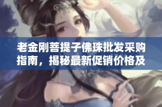 老金刚菩提子佛珠批发采购指南，揭秘最新促销价格及产地信息