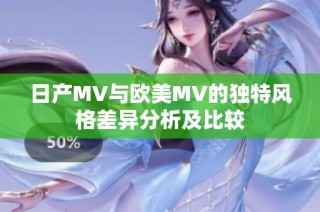 日产MV与欧美MV的独特风格差异分析及比较