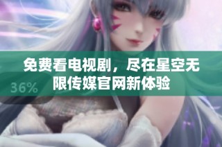免费看电视剧，尽在星空无限传媒官网新体验