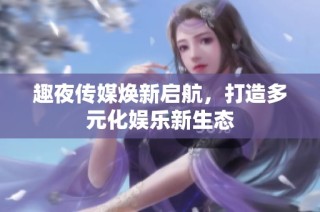趣夜传媒焕新启航，打造多元化娱乐新生态