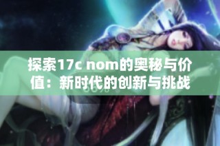 探索17c nom的奥秘与价值：新时代的创新与挑战