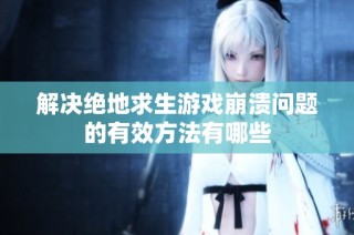 解决绝地求生游戏崩溃问题的有效方法有哪些