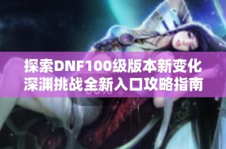探索DNF100级版本新变化深渊挑战全新入口攻略指南