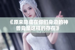 《原来隐藏在你们身边的神兽竟是这样的存在》