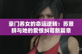 豪门养女的命运逆转：苏景辞与她的爱恨纠葛新篇章