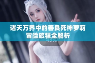 诸天万界中的善良死神萝莉冒险旅程全解析