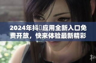 2024年抖抈应用全新入口免费开放，快来体验最新精彩内容！