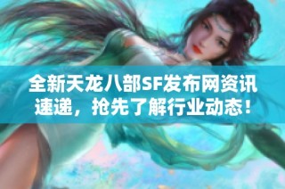 全新天龙八部SF发布网资讯速递，抢先了解行业动态！