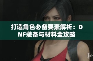 打造角色必备要素解析：DNF装备与材料全攻略