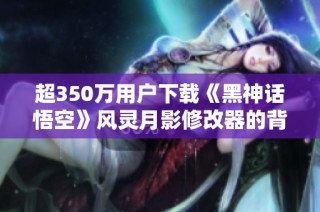 超350万用户下载《黑神话悟空》风灵月影修改器的背后故事