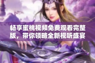 畅享蜜桃视频免费观看完整版，带你领略全新视听盛宴