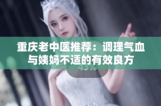 重庆老中医推荐：调理气血与姨妈不适的有效良方