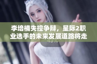 李培楠失控争辩，星际2职业选手的未来发展道路将走向何方