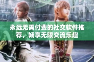 永远无需付费的社交软件推荐，畅享无限交流乐趣