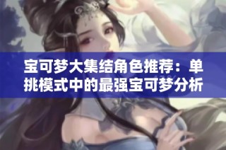 宝可梦大集结角色推荐：单挑模式中的最强宝可梦分析与选择指南