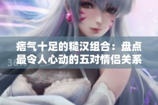 痞气十足的糙汉组合：盘点最令人心动的五对情侣关系