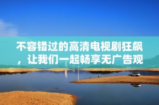 不容错过的高清电视剧狂飙，让我们一起畅享无广告观看体验