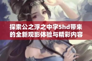 探索公之浮之中字5hd带来的全新观影体验与精彩内容解析