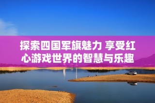探索四国军旗魅力 享受红心游戏世界的智慧与乐趣