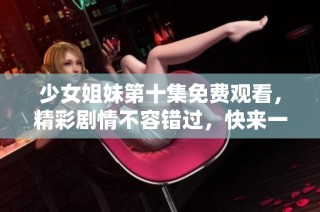 少女姐妹第十集免费观看，精彩剧情不容错过，快来一起追剧吧！