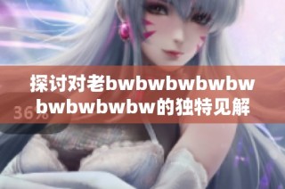 探讨对老bwbwbwbwbwbwbwbwbw的独特见解与全面评价分析