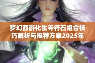 梦幻西游化生寺符石组合技巧解析与推荐方案2025年