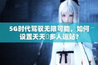 5G时代驾驭无限可能，如何设置天天奭多人运站？