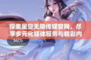 探索星空无限传媒官网，尽享多元化媒体服务与精彩内容