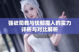 强欲司教与忧郁魔人的实力评析与对比解析