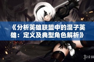 《分析英雄联盟中的混子英雄：定义及典型角色解析》